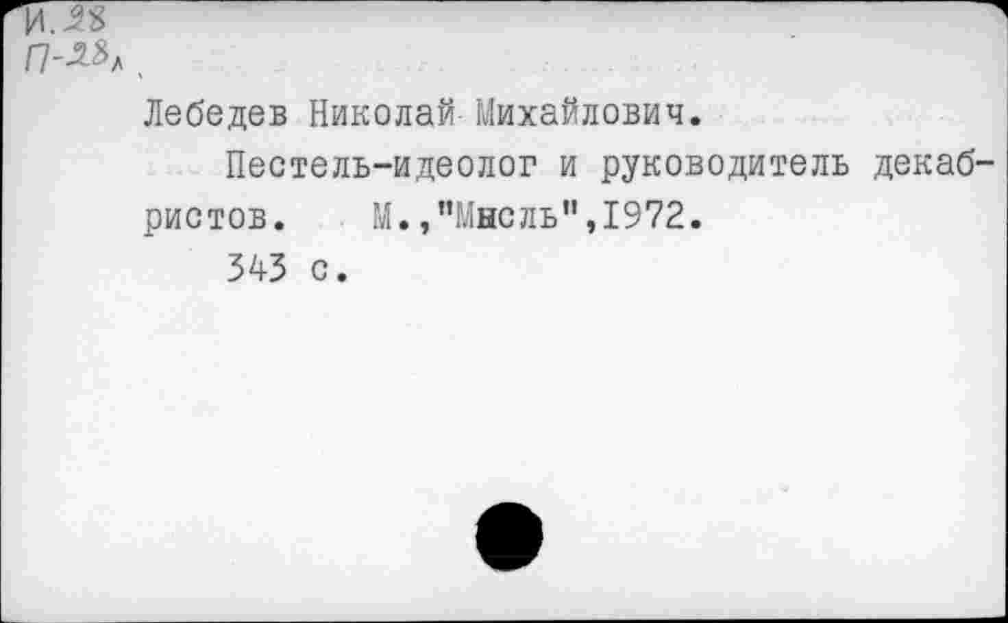 ﻿и. п
П-М* ,
Лебедев Николай Михайлович.
Пестель-идеолог и руководитель декабристов.	М.,"Мысль",1972.
343 с.